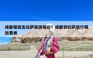 成都報團去拉薩旅游報價？成都到拉薩旅行跟團費用