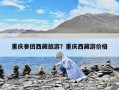 重慶參團西藏旅游？重慶西藏游價格
