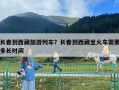 長春到西藏旅游列車？長春到西藏坐火車需要多長時間