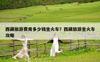 西藏旅游費用多少錢坐火車？西藏旅游坐火車攻略