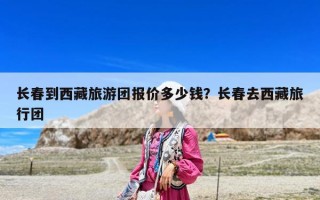 長春到西藏旅游團報價多少錢？長春去西藏旅行團