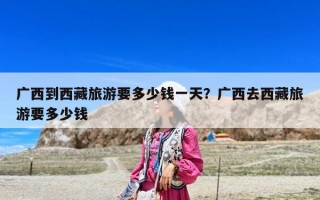 廣西到西藏旅游要多少錢一天？廣西去西藏旅游要多少錢