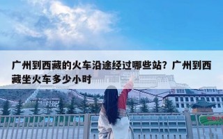 廣州到西藏的火車沿途經(jīng)過哪些站？廣州到西藏坐火車多少小時(shí)
