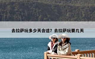 去拉薩玩多少天合適？去拉薩玩要幾天