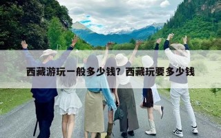 西藏游玩一般多少錢？西藏玩要多少錢