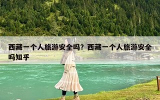 西藏一個(gè)人旅游安全嗎？西藏一個(gè)人旅游安全嗎知乎