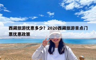 西藏旅游優惠多少?2020西藏旅游景點門票優惠政策 西藏旅游優惠多少?2020西藏旅游景點門票優惠政策