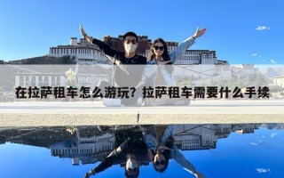 在拉薩租車怎么游玩？拉薩租車需要什么手續(xù)