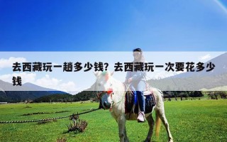 去西藏玩一趟多少錢？去西藏玩一次要花多少錢