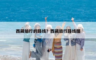 西藏旅行的路線？西藏旅行路線圖
