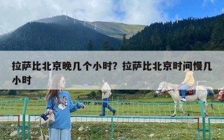 拉薩比北京晚幾個小時？拉薩比北京時間慢幾小時