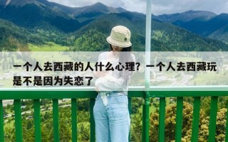 一個人去西藏的人什么心理？一個人去西藏玩是不是因為失戀了