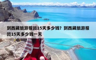 到西藏旅游報(bào)團(tuán)15天多少錢(qián)？到西藏旅游報(bào)團(tuán)15天多少錢(qián)一天