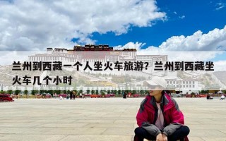 蘭州到西藏一個人坐火車旅游？蘭州到西藏坐火車幾個小時