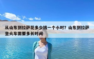 從山東到拉薩花多少錢一個(gè)小時(shí)？山東到拉薩坐火車需要多長(zhǎng)時(shí)間