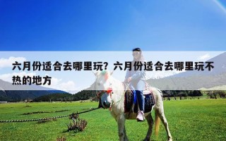 六月份適合去哪里玩？六月份適合去哪里玩不熱的地方