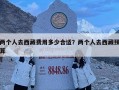 兩個人去西藏費(fèi)用多少合適？兩個人去西藏預(yù)算