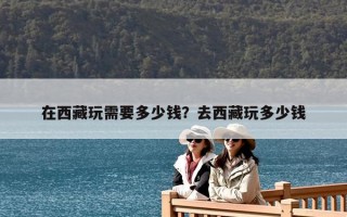 在西藏玩需要多少錢？去西藏玩多少錢