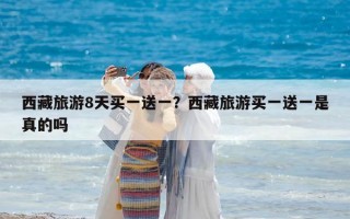 西藏旅游8天買一送一？西藏旅游買一送一是真的嗎