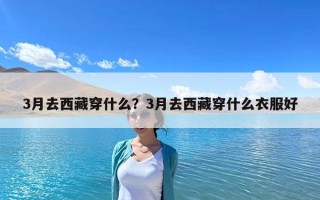3月去西藏穿什么？3月去西藏穿什么衣服好