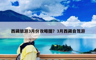 西藏旅游3月份攻略圖？3月西藏自駕游