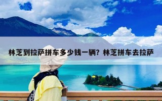 林芝到拉薩拼車多少錢一輛？林芝拼車去拉薩