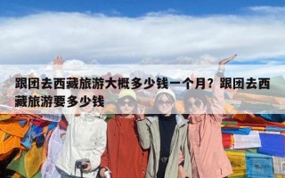 跟團(tuán)去西藏旅游大概多少錢一個(gè)月？跟團(tuán)去西藏旅游要多少錢