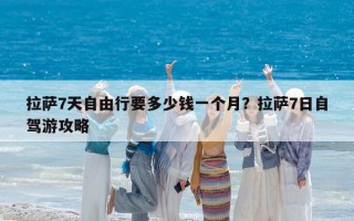 拉薩7天自由行要多少錢一個月？拉薩7日自駕游攻略
