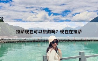 拉薩現(xiàn)在可以旅游嗎？現(xiàn)在在拉薩