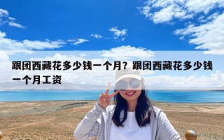 跟團(tuán)西藏花多少錢一個(gè)人？去西藏跟團(tuán)要用多少錢？