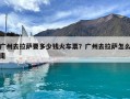廣州去拉薩要多少錢火車票？廣州去拉薩怎么走