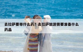 去拉薩要帶什么藥？去拉薩旅游需要準(zhǔn)備什么藥品