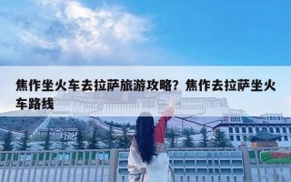 焦作坐火車去拉薩旅游攻略？焦作去拉薩坐火車路線