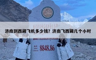 濟南到西藏飛機多少錢？濟南飛西藏幾個小時