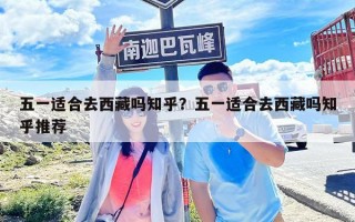 五一適合去西藏嗎知乎？五一適合去西藏嗎知乎推薦