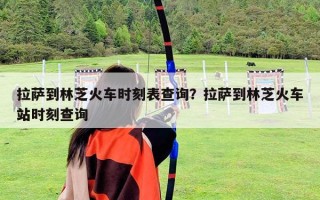 拉薩到林芝火車時刻表查詢？拉薩到林芝火車站時刻查詢