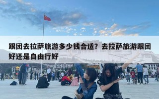 跟團(tuán)去拉薩旅游多少錢合適？去拉薩旅游跟團(tuán)好還是自由行好