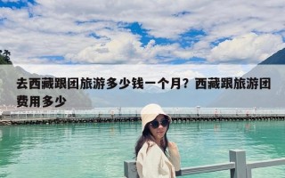 去西藏跟團旅游多少錢一個月？西藏跟旅游團費用多少