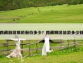 西藏旅游跟團報價多少？西藏跟團旅游多少錢