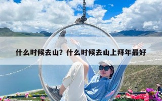 什么時候去山？什么時候去山上拜年最好