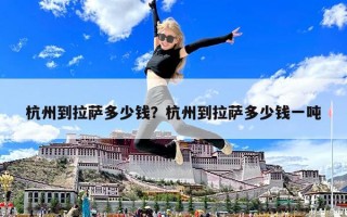 杭州到拉薩多少錢？杭州到拉薩多少錢一噸
