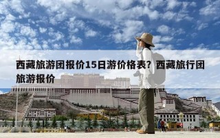 西藏旅游團報價15日游價格表？西藏旅行團旅游報價