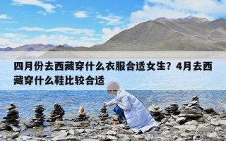 四月份去西藏穿什么衣服合適女生？4月去西藏穿什么鞋比較合適