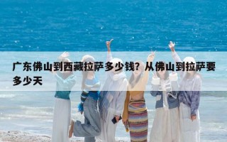 廣東佛山到西藏拉薩多少錢？從佛山到拉薩要多少天