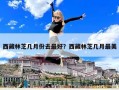 西藏林芝幾月份去最好？西藏林芝幾月最美