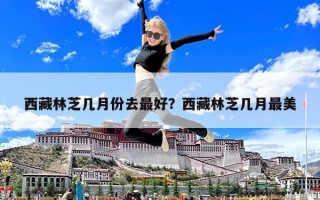 西藏林芝幾月份去最好？西藏林芝幾月最美