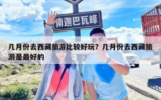幾月份去西藏旅游比較好玩？幾月份去西藏旅游是最好的