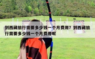 到西藏旅行需要多少錢一個月費用？到西藏旅行需要多少錢一個月費用呢