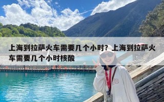 上海到拉薩火車需要幾個(gè)小時(shí)？上海到拉薩火車需要幾個(gè)小時(shí)核酸