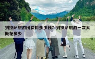到拉薩旅游團費用多少錢？到拉薩旅游一次大概花多少